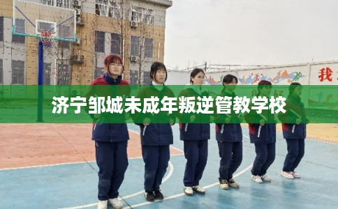 济宁邹城未成年叛逆管教学校