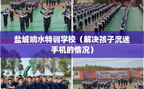 盐城响水特训学校(解决孩子沉迷手机的情况) 盐城响水特训学校(解决孩子沉迷手机的情况)