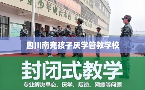 四川南充孩子厌学管教学校 四川南充孩子厌学管教学校