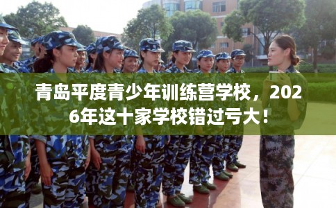 青岛平度青少年训练营学校，2026年这十家学校错过亏大！