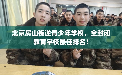 北京房山叛逆青少年学校,全封闭教育学校最佳排名! 北京房山叛逆青少年学校,全封闭教育学校最佳排名!