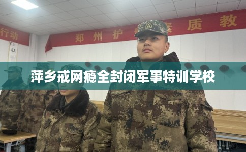 萍乡戒网瘾全封闭军事特训学校