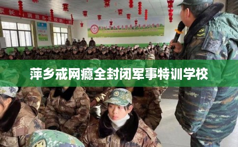 萍乡戒网瘾全封闭军事特训学校