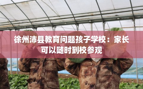 徐州沛县教育问题孩子学校:家长可以随时到校参观 徐州沛县教育问题孩子学校:家长可以随时到校参观