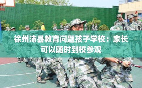徐州沛县教育问题孩子学校:家长可以随时到校参观 徐州沛县教育问题孩子学校:家长可以随时到校参观