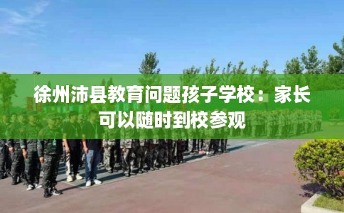 徐州沛县教育问题孩子学校：家长可以随时到校参观