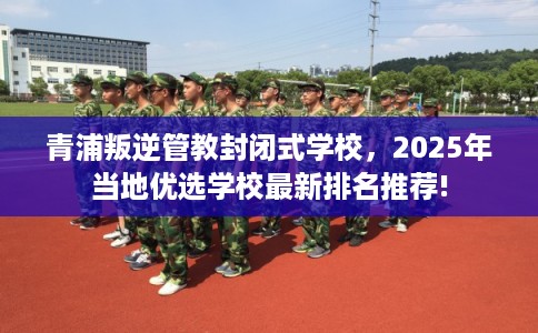 青浦叛逆管教封闭式学校,2025年当地优选学校最新排名推荐! 青浦叛逆管教封闭式学校,2025年当地优选学校最新排名推荐!