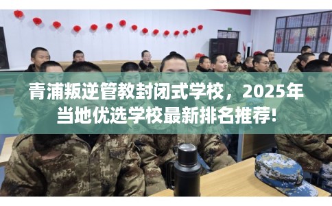青浦叛逆管教封闭式学校,2025年当地优选学校最新排名推荐! 青浦叛逆管教封闭式学校,2025年当地优选学校最新排名推荐!