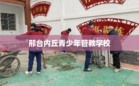 邢台内丘青少年管教学校 邢台内丘青少年管教学校