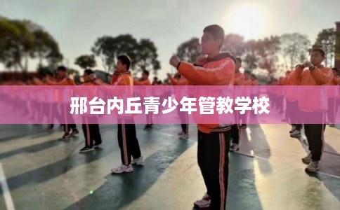 邢台内丘青少年管教学校