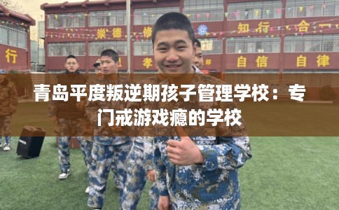 青岛平度叛逆期孩子管理学校:专门戒游戏瘾的学校 青岛平度叛逆期孩子管理学校:专门戒游戏瘾的学校