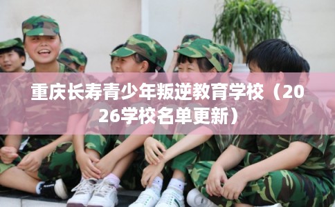 重庆长寿青少年叛逆教育学校（2026学校名单更新）