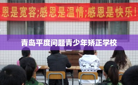 青岛平度问题青少年矫正学校 青岛平度问题青少年矫正学校