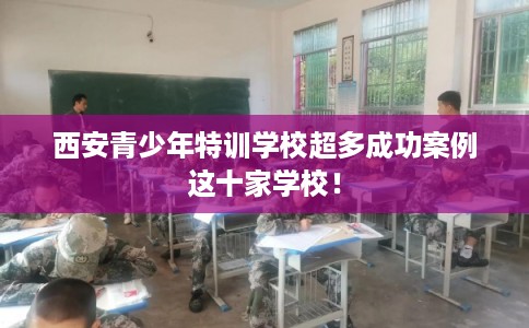 西安青少年特训学校超多成功案例这十家学校！