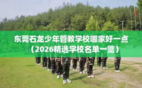 东莞石龙少年管教学校哪家好一点（2026精选学校名单一览）