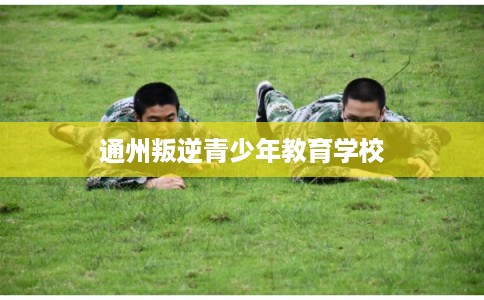 通州叛逆青少年教育学校 通州叛逆青少年教育学校
