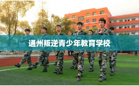 通州叛逆青少年教育学校 通州叛逆青少年教育学校
