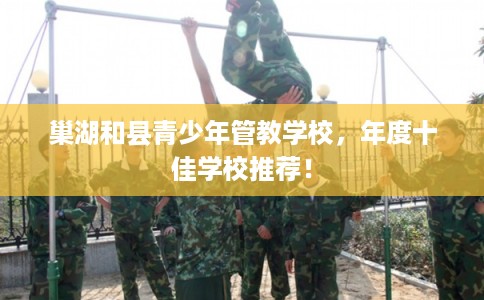 巢湖和县青少年管教学校，年度十佳学校推荐！