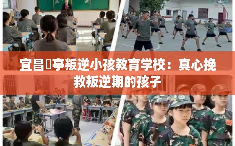 宜昌猇亭叛逆小孩教育学校：真心挽救叛逆期的孩子