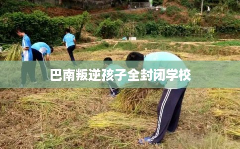 巴南叛逆孩子全封闭学校