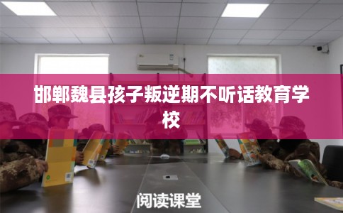 邯郸魏县孩子叛逆期不听话教育学校 邯郸魏县孩子叛逆期不听话教育学校