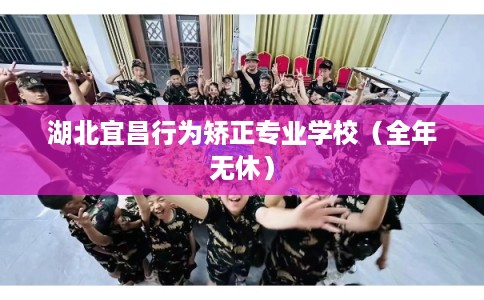 湖北宜昌行为矫正专业学校（全年无休）