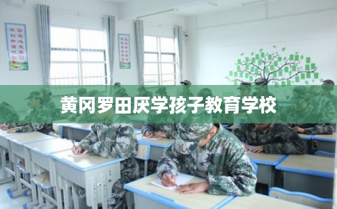 黄冈罗田厌学孩子教育学校 黄冈罗田厌学孩子教育学校