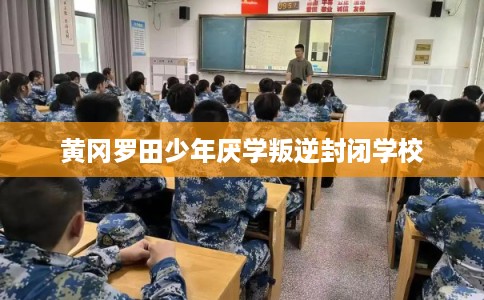 黄冈罗田少年厌学叛逆封闭学校 黄冈罗田少年厌学叛逆封闭学校
