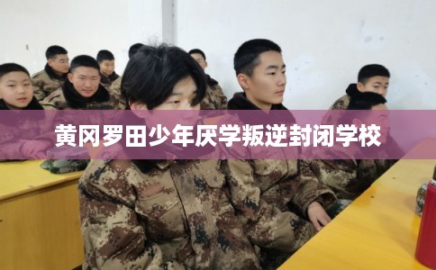 黄冈罗田少年厌学叛逆封闭学校 黄冈罗田少年厌学叛逆封闭学校