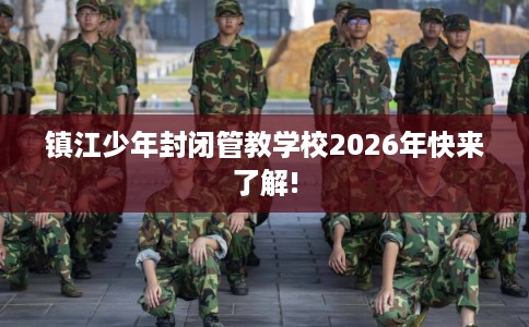 镇江少年封闭管教学校2026年快来了解!