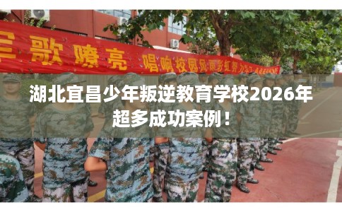 湖北宜昌少年叛逆教育学校2026年超多成功案例! 湖北宜昌少年叛逆教育学校2026年超多成功案例!