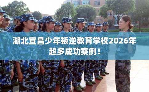 湖北宜昌少年叛逆教育学校2026年超多成功案例！