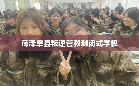 菏泽单县叛逆管教封闭式学校 菏泽单县叛逆管教封闭式学校