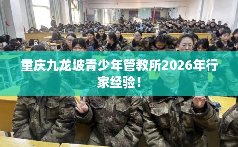 重庆九龙坡青少年管教所2026年行家经验！