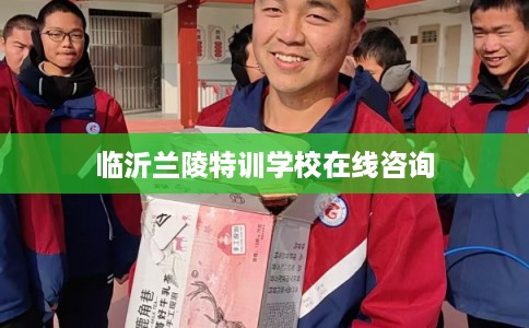 临沂兰陵特训学校在线咨询 临沂兰陵特训学校在线咨询