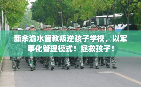 新余渝水管教叛逆孩子学校，以军事化管理模式！拯救孩子！