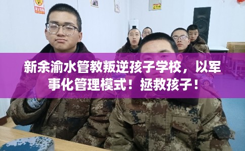 新余渝水管教叛逆孩子学校，以军事化管理模式！拯救孩子！