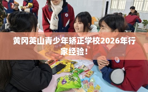 黄冈英山青少年矫正学校2026年行家经验！