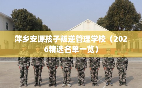萍乡安源孩子叛逆管理学校（2026精选名单一览）
