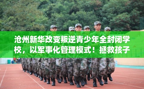 沧州新华改变叛逆青少年全封闭学校，以军事化管理模式！拯救孩子！