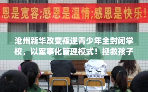 沧州新华改变叛逆青少年全封闭学校，以军事化管理模式！拯救孩子！