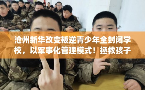 沧州新华改变叛逆青少年全封闭学校，以军事化管理模式！拯救孩子！