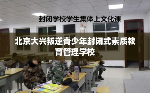 北京大兴叛逆青少年封闭式素质教育管理学校