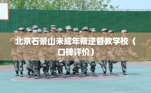 北京石景山未成年叛逆管教学校(口碑评价) 北京石景山未成年叛逆管教学校(口碑评价)