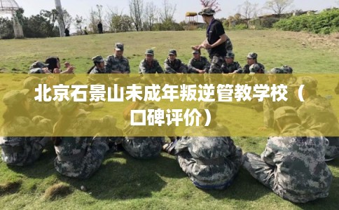 北京石景山未成年叛逆管教学校（口碑评价）