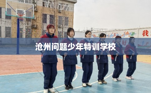 沧州问题少年特训学校