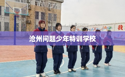 沧州问题少年特训学校