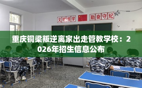 重庆铜梁叛逆离家出走管教学校:2026年招生信息公布 重庆铜梁叛逆离家出走管教学校:2026年招生信息公布