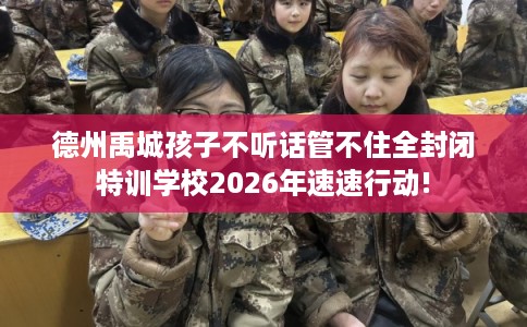 德州禹城孩子不听话管不住全封闭特训学校2026年速速行动! 德州禹城孩子不听话管不住全封闭特训学校2026年速速行动!