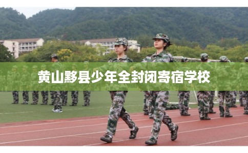 黄山黟县少年全封闭寄宿学校 黄山黟县少年全封闭寄宿学校